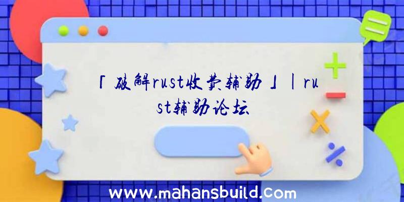 「破解rust收费辅助」|rust辅助论坛